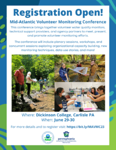 Registration Open for the Mid-Atlantic Volunteer Monitoring Conference. This conference brings together volunteer water quality monitors, technical support providers, and agency partners to meet, present, and promote volunteer monitoring efforts. The conference will include plenary sessions, workshops, and concurrent sessions exploring organizational capacity building, new monitoring techniques, data use stories, and more! Where: Dickinson College, Carlisle PA When: June 29-30 For more details and to register visit: https://bit.ly/MAVMC23 Funded by PA Department of Environmental Protection and the Environmental Protection Agency.